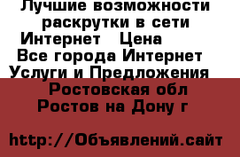 Лучшие возможности раскрутки в сети Интернет › Цена ­ 500 - Все города Интернет » Услуги и Предложения   . Ростовская обл.,Ростов-на-Дону г.